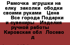 Рамочка, игрушки на елку. заколки, ободки своими руками › Цена ­ 10 - Все города Подарки и сувениры » Изделия ручной работы   . Кировская обл.,Лосево д.